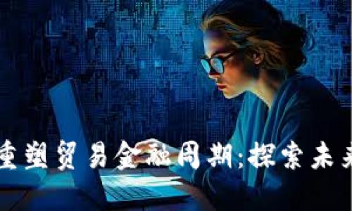 区块链如何重塑贸易金融周期：探索未来机遇与挑战