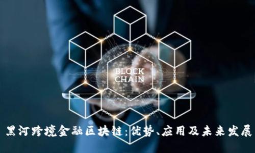 黑河跨境金融区块链：优势、应用及未来发展