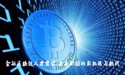 金融区块链人才需求：未来职场的新机遇与挑战