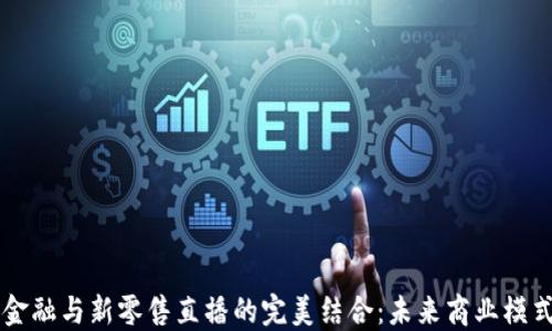 
区块链金融与新零售直播的完美结合：未来商业模式的探索