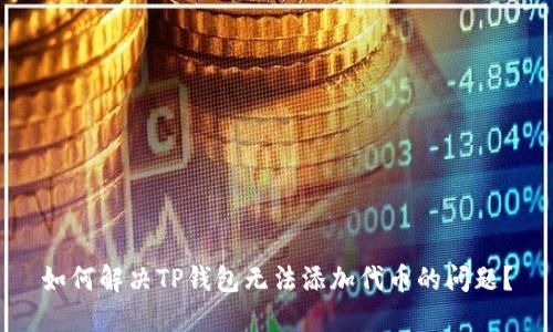 如何解决TP钱包无法添加代币的问题？