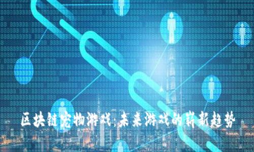 区块链宠物游戏：未来游戏的崭新趋势