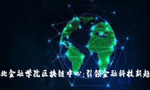 河北金融学院区块链中心：引领金融科技新趋势