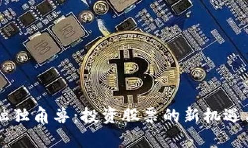 区块链金融独角兽：投资股票的新机遇与前景分析