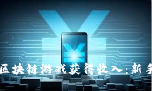 如何通过区块链游戏获得收入：新手必备指南
