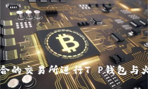 如何选择适合的交易所进行T P钱包与火币链的交易