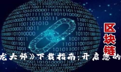 区块链游戏《龙大师》下载指南：开启您的游戏冒险之旅