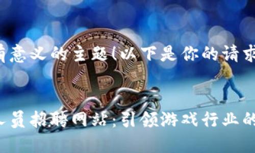 这是一个很有意义的主题！以下是你的请求的详细内容。

  
区块链游戏人员招聘网站：引领游戏行业的未来