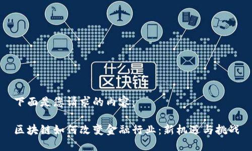下面是您请求的内容：

区块链如何改变金融行业：新机遇与挑战