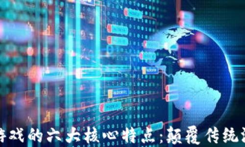 
区块链游戏的六大核心特点：颠覆传统游戏体验