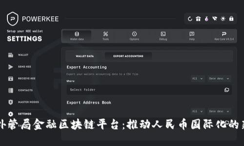 中国外管局金融区块链平台：推动人民币国际化的新利器