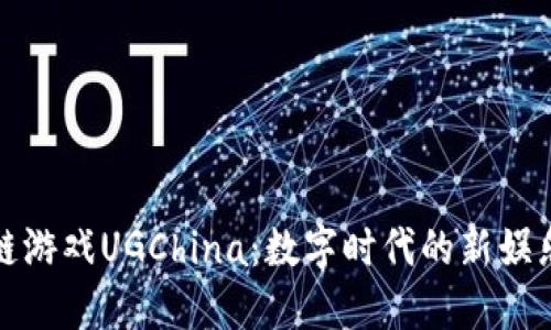 区块链游戏UGChina：数字时代的新娱乐体验