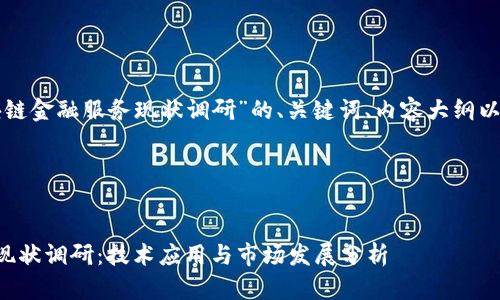 下面是关于“区块链金融服务现状调研”的、关键词、内容大纲以及相关问题探讨。

## 及关键词


区块链金融服务现状调研：技术应用与市场发展分析