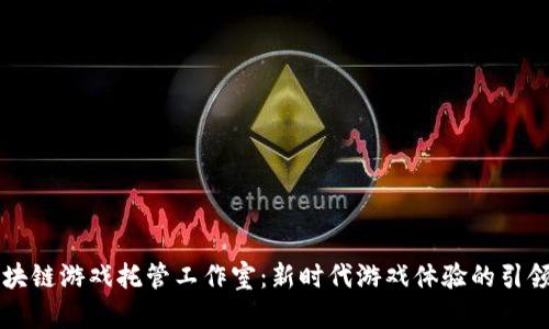 区块链游戏托管工作室：新时代游戏体验的引领者