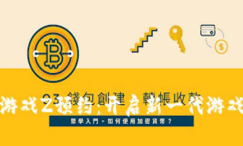 腾讯区块链游戏Z预约：开启新一代游戏体验的钥匙