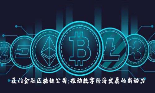 厦门金融区块链公司：推动数字经济发展的新动力