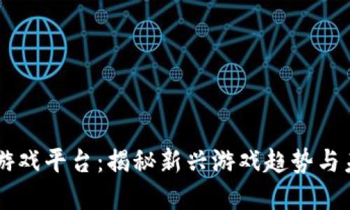 区块链游戏平台：揭秘新兴游戏趋势与未来展望