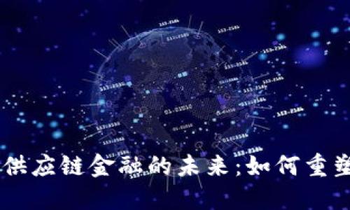 区块链与供应链金融的未来：如何重塑商业交易