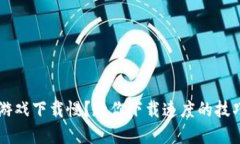 区块链游戏下载慢？教你