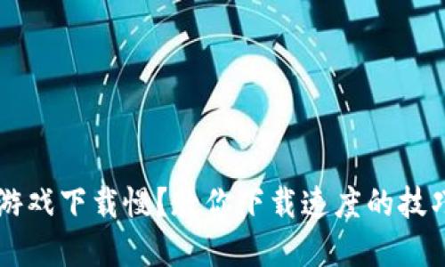 区块链游戏下载慢？教你下载速度的技巧和方法