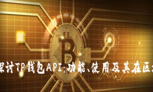 ### 深入探讨TP钱包API：功能、使用及其在区块链中的应用