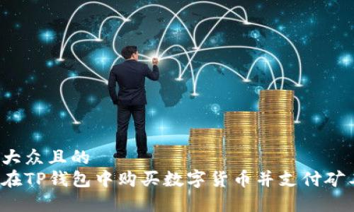 易于大众且的  
如何在TP钱包中购买数字货币并支付矿工费？