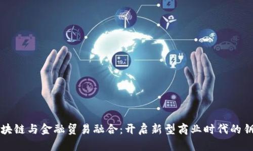 区块链与金融贸易融合：开启新型商业时代的钥匙