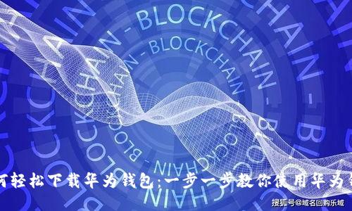 如何轻松下载华为钱包：一步一步教你使用华为钱包