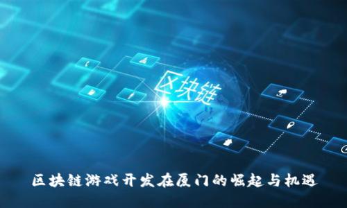 区块链游戏开发在厦门的崛起与机遇