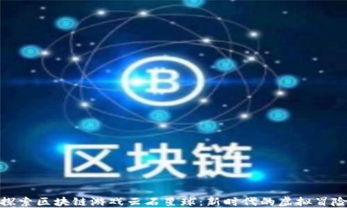 
探索区块链游戏云石星球：新时代的虚拟冒险