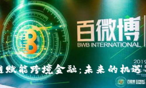 区块链赋能跨境金融：未来的机遇与挑战