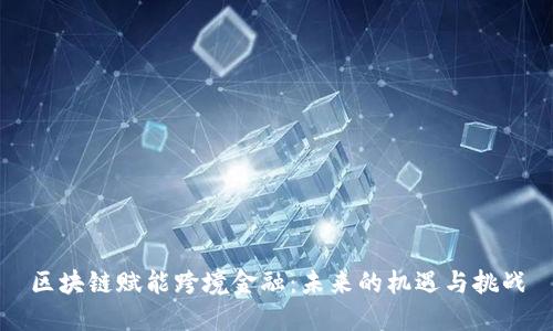 区块链赋能跨境金融：未来的机遇与挑战