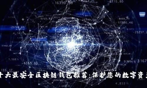 十大最安全区块链钱包推荐：保护您的数字资产
