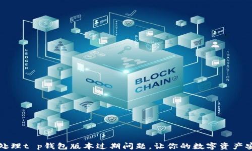 
  如何处理t p钱包版本过期问题，让你的数字资产安全无忧