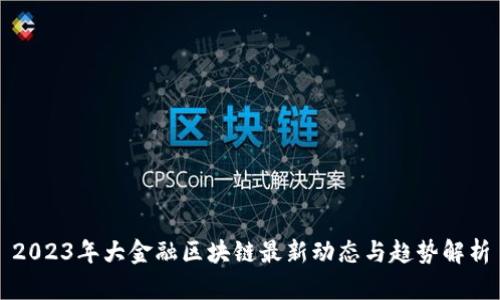 2023年大金融区块链最新动态与趋势解析
