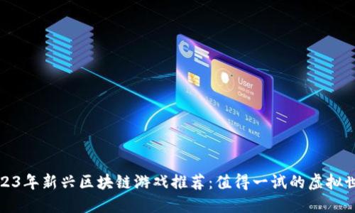 2023年新兴区块链游戏推荐：值得一试的虚拟世界