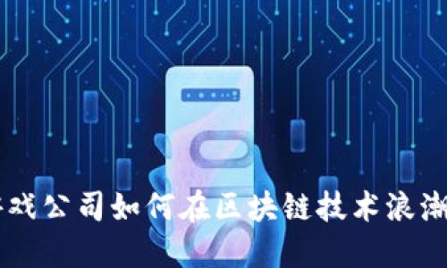 国内上市游戏公司如何在区块链技术浪潮中脱颖而出