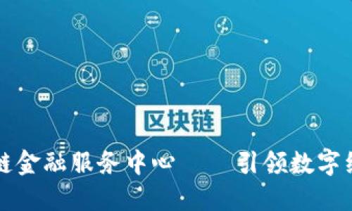 中国区块链金融服务中心 — 引领数字经济新时代