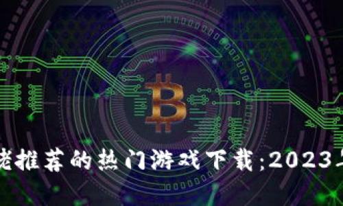 区块链大佬推荐的热门游戏下载：2023年最佳选择