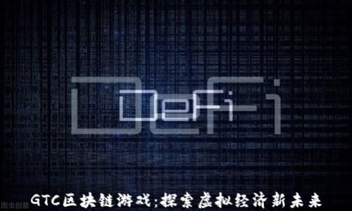 
GTC区块链游戏：探索虚拟经济新未来