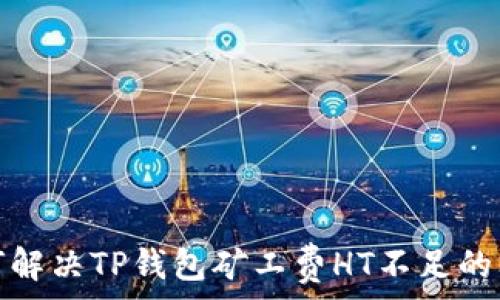   
如何解决TP钱包矿工费HT不足的问题