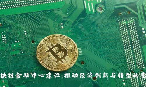 湖南区块链金融中心建设：推动经济创新与转型的重要战略