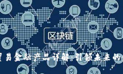 区块链贸易金融产品详解：引领未来的金融工具