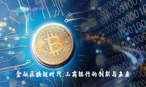 金融区块链时代：工商银行的创新与未来