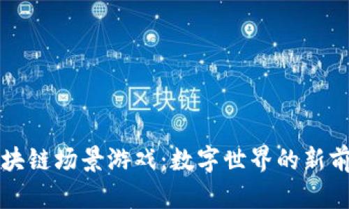 区块链场景游戏：数字世界的新前沿
