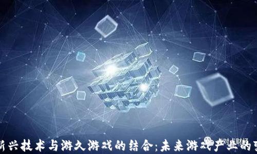 
区块链新兴技术与游久游戏的结合：未来游戏产业的变革之路