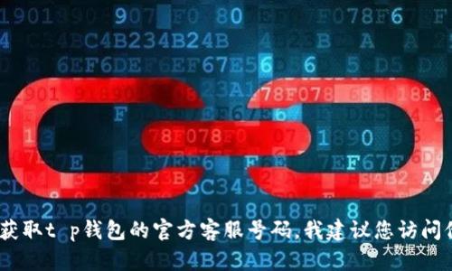 抱歉，我无法提供有关具体服务的联系方式或电话号码。为了获取t p钱包的官方客服号码，我建议您访问他们的官方网站或者通过软件内的帮助或客服功能进行查询。