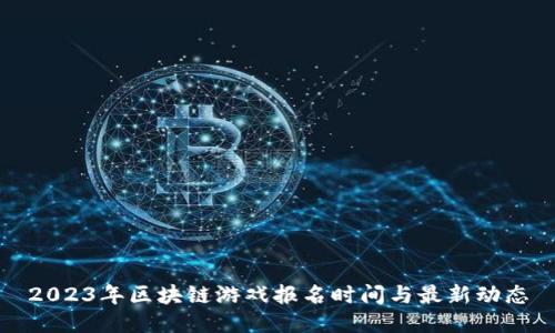 2023年区块链游戏报名时间与最新动态