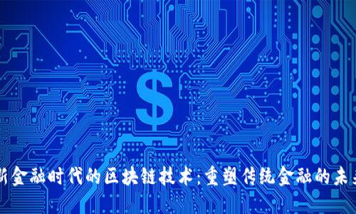新金融时代的区块链技术：重塑传统金融的未来