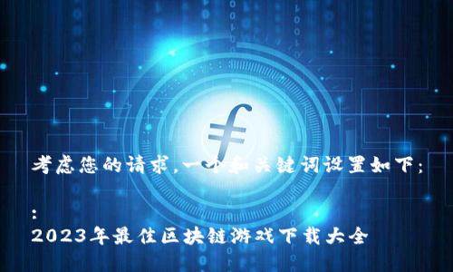 考虑您的请求，一个和关键词设置如下：

:
2023年最佳区块链游戏下载大全